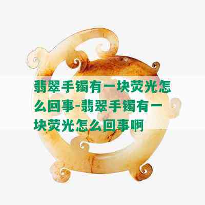 翡翠手镯有一块荧光怎么回事-翡翠手镯有一块荧光怎么回事啊