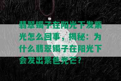 翡翠镯子在阳光下发紫光怎么回事，揭秘：为什么翡翠镯子在阳光下会发出紫色光芒？