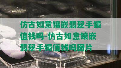 仿古如意镶嵌翡翠手镯值钱吗-仿古如意镶嵌翡翠手镯值钱吗图片