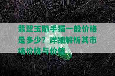 翡翠玉髓手镯一般价格是多少？详细解析其市场价格与价值