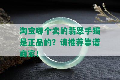 淘宝哪个卖的翡翠手镯是正品的？请推荐靠谱商家！