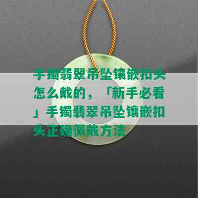 手镯翡翠吊坠镶嵌扣头怎么戴的，「新手必看」手镯翡翠吊坠镶嵌扣头正确佩戴方法