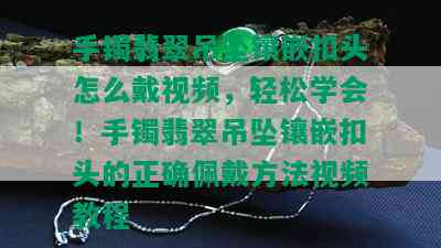 手镯翡翠吊坠镶嵌扣头怎么戴视频，轻松学会！手镯翡翠吊坠镶嵌扣头的正确佩戴方法视频教程