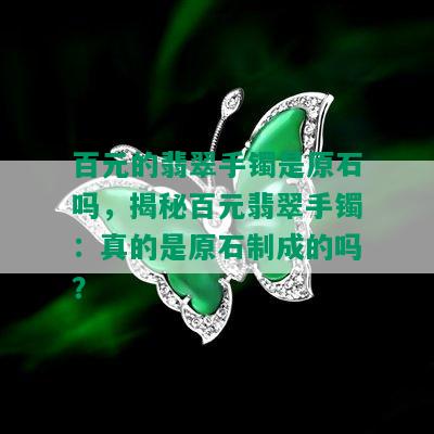 百元的翡翠手镯是原石吗，揭秘百元翡翠手镯：真的是原石制成的吗？