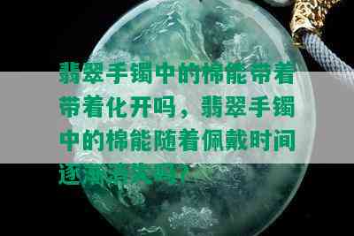 翡翠手镯中的棉能带着带着化开吗，翡翠手镯中的棉能随着佩戴时间逐渐消失吗？