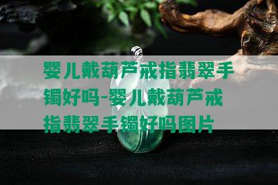 婴儿戴葫芦戒指翡翠手镯好吗-婴儿戴葫芦戒指翡翠手镯好吗图片