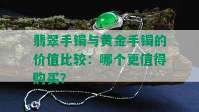 翡翠手镯与黄金手镯的价值比较：哪个更值得购买？