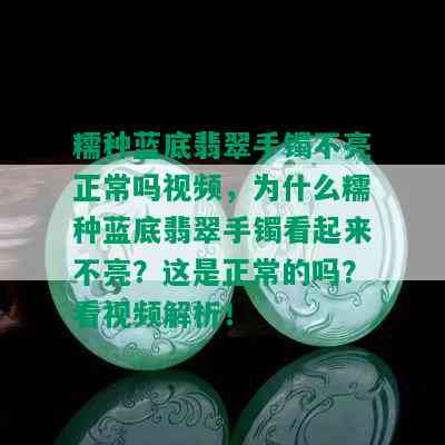 糯种蓝底翡翠手镯不亮正常吗视频，为什么糯种蓝底翡翠手镯看起来不亮？这是正常的吗？看视频解析！