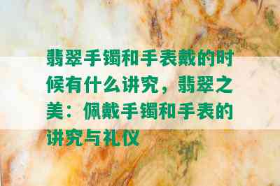 翡翠手镯和手表戴的时候有什么讲究，翡翠之美：佩戴手镯和手表的讲究与礼仪