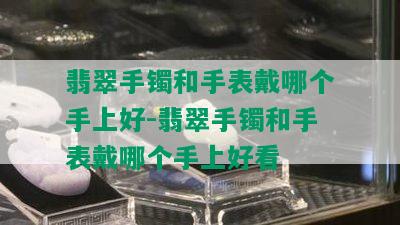 翡翠手镯和手表戴哪个手上好-翡翠手镯和手表戴哪个手上好看