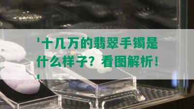 '十几万的翡翠手镯是什么样子？看图解析！'