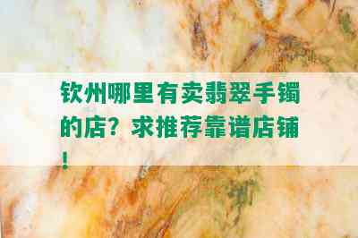 钦州哪里有卖翡翠手镯的店？求推荐靠谱店铺！