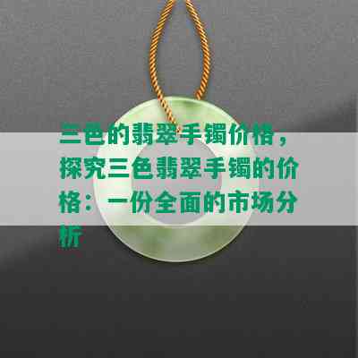 三色的翡翠手镯价格，探究三色翡翠手镯的价格：一份全面的市场分析