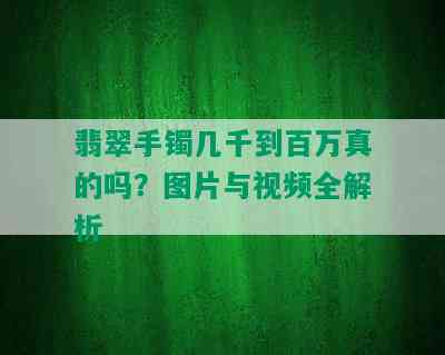 翡翠手镯几千到百万真的吗？图片与视频全解析