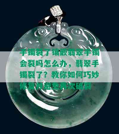 手镯裂了镶嵌翡翠手镯会裂吗怎么办，翡翠手镯裂了？教你如何巧妙修复并避免再次破裂