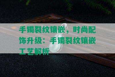 手镯裂纹镶嵌，时尚配饰升级：手镯裂纹镶嵌工艺解析