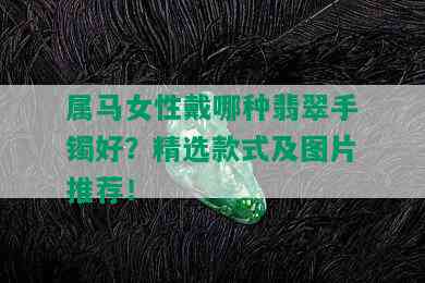 属马女性戴哪种翡翠手镯好？精选款式及图片推荐！