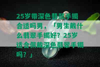 25岁带深色翡翠手镯合适吗男，「男生戴什么翡翠手镯好？25岁适合佩戴深色翡翠手镯吗？」