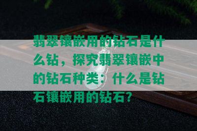 翡翠镶嵌用的钻石是什么钻，探究翡翠镶嵌中的钻石种类：什么是钻石镶嵌用的钻石？