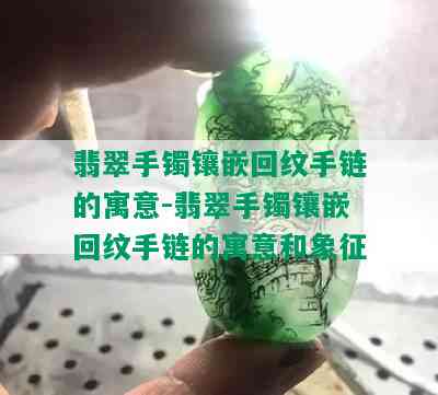 翡翠手镯镶嵌回纹手链的寓意-翡翠手镯镶嵌回纹手链的寓意和象征