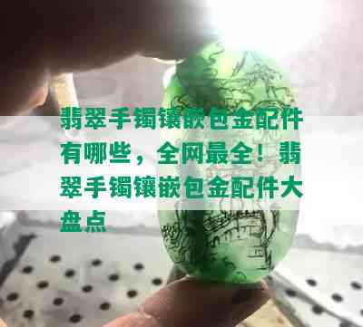 翡翠手镯镶嵌包金配件有哪些，全网最全！翡翠手镯镶嵌包金配件大盘点