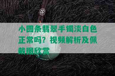 小圆条翡翠手镯淡白色正常吗？视频解析及佩戴图欣赏