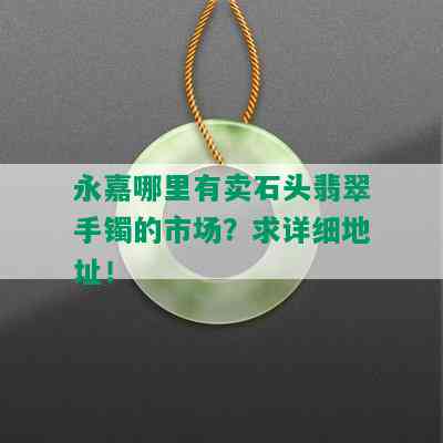 永嘉哪里有卖石头翡翠手镯的市场？求详细地址！