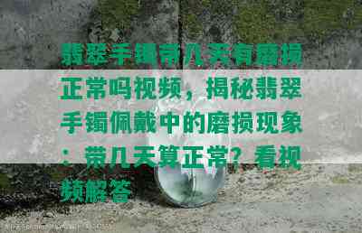 翡翠手镯带几天有磨损正常吗视频，揭秘翡翠手镯佩戴中的磨损现象：带几天算正常？看视频解答