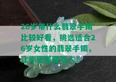 26岁带什么翡翠手镯比较好看，挑选适合26岁女性的翡翠手镯，让你更美丽动人！