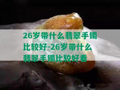 26岁带什么翡翠手镯比较好-26岁带什么翡翠手镯比较好看