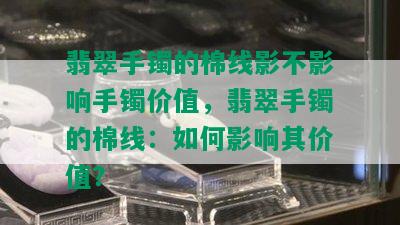 翡翠手镯的棉线影不影响手镯价值，翡翠手镯的棉线：如何影响其价值？