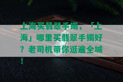 上海买翡翠手镯，「上海」哪里买翡翠手镯好？老司机带你逛遍全城！