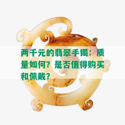 两千元的翡翠手镯：质量如何？是否值得购买和佩戴？