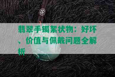 翡翠手镯絮状物：好坏、价值与佩戴问题全解析