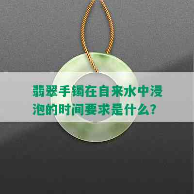 翡翠手镯在自来水中浸泡的时间要求是什么？