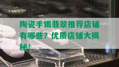 陶瓷手镯翡翠推荐店铺有哪些？优质店铺大揭秘！