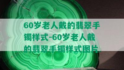 60岁老人戴的翡翠手镯样式-60岁老人戴的翡翠手镯样式图片