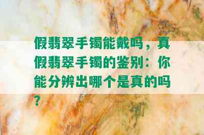 假翡翠手镯能戴吗，真假翡翠手镯的鉴别：你能分辨出哪个是真的吗？