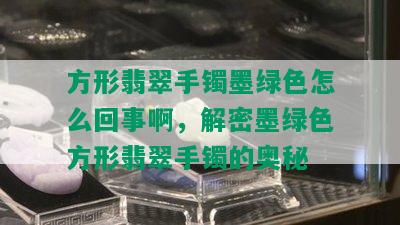 方形翡翠手镯墨绿色怎么回事啊，解密墨绿色方形翡翠手镯的奥秘