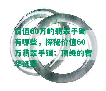 价值60万的翡翠手镯有哪些，探秘价值60万翡翠手镯：顶级的奢华选择