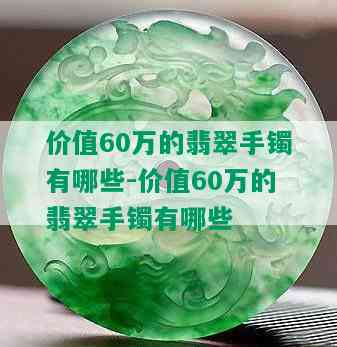 价值60万的翡翠手镯有哪些-价值60万的翡翠手镯有哪些