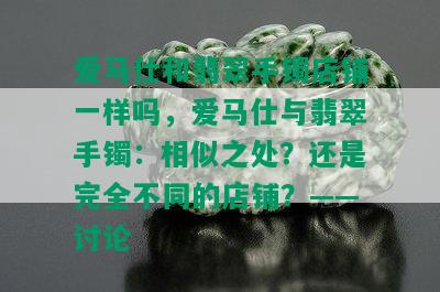 爱马仕和翡翠手镯店铺一样吗，爱马仕与翡翠手镯：相似之处？还是完全不同的店铺？——讨论