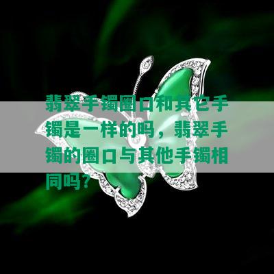 翡翠手镯圈口和其它手镯是一样的吗，翡翠手镯的圈口与其他手镯相同吗？