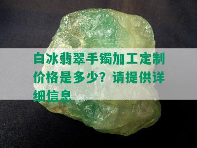 白冰翡翠手镯加工定制价格是多少？请提供详细信息