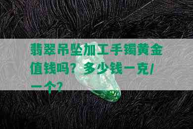 翡翠吊坠加工手镯黄金值钱吗？多少钱一克/一个？