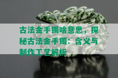 古法金手镯啥意思，探秘古法金手镯：含义与制作工艺解析