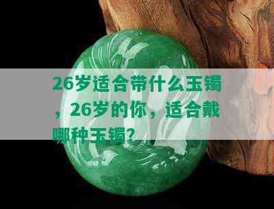 26岁适合带什么玉镯，26岁的你，适合戴哪种玉镯？