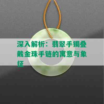 深入解析：翡翠手镯叠戴金珠手链的寓意与象征