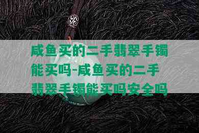 咸鱼买的二手翡翠手镯能买吗-咸鱼买的二手翡翠手镯能买吗安全吗