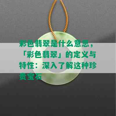 彩色翡翠是什么意思，「彩色翡翠」的定义与特性：深入了解这种珍贵宝石